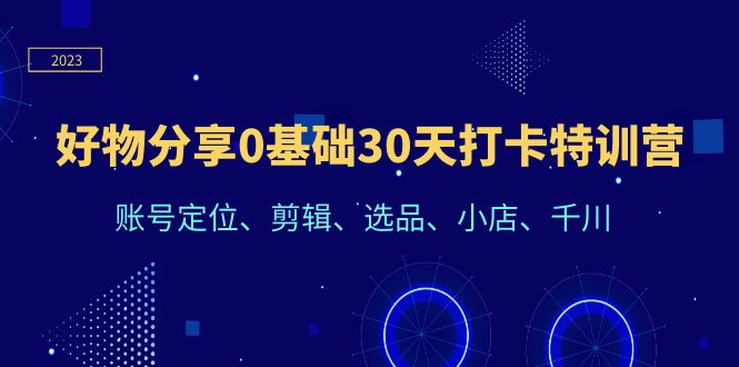 （6419期）好物分享0基础30天打卡特训营：账号定位、剪辑、选品、小店、千川-优优云网创