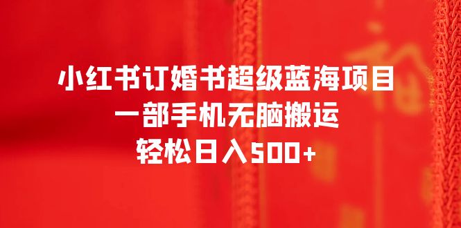 （6438期）小红书订婚书超级蓝海项目，一部手机无脑搬运，轻松日入500+-星云网创