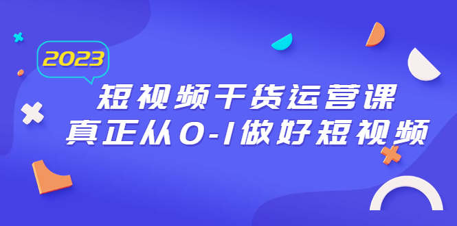 （6442期）2023短视频干货·运营课，真正从0-1做好短视频（30节课）-八一网创分享