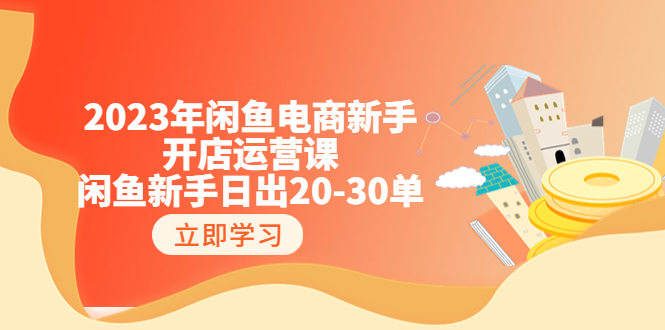 （6470期）2023年闲鱼电商新手开店运营课：闲鱼新手日出20-30单（18节-实战干货）-深鱼云创