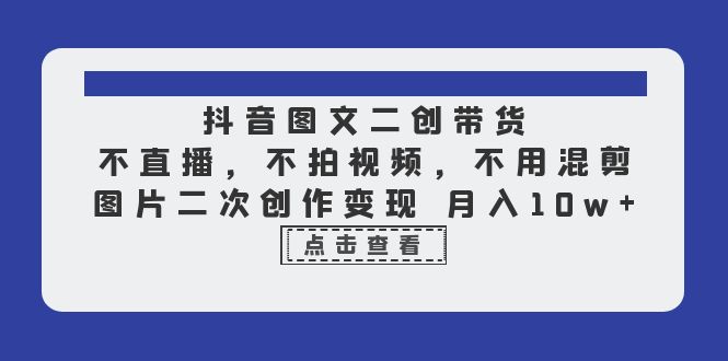 （6471期）抖音图文二创带货，不直播，不拍视频，不用混剪，图片二次创作变现 月入10w-八一网创分享