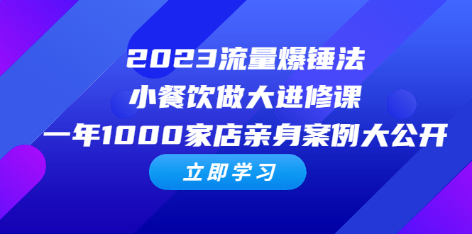 （6485期）2023流量 爆锤法，小餐饮做大进修课，一年1000家店亲身案例大公开-创享网