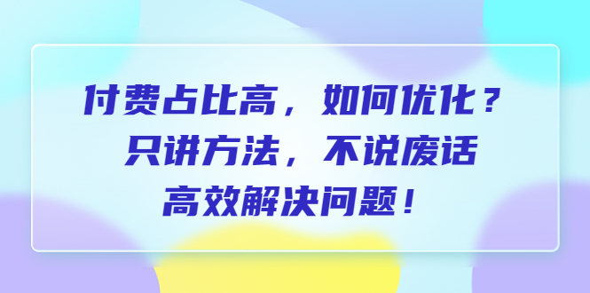 （6487期）付费 占比高，如何优化？只讲方法，不说废话，高效解决问题！-创享网