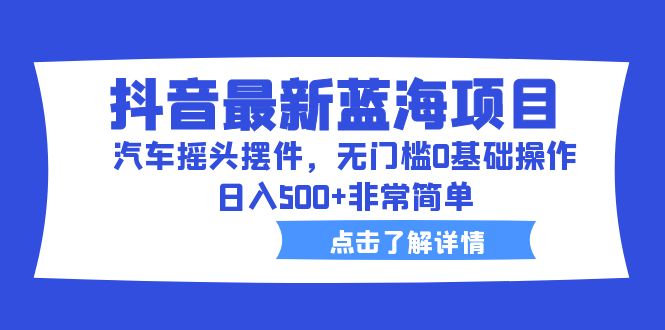 （6490期）抖音最新蓝海项目，汽车摇头摆件，无门槛0基础操作，日入500+非常简单-大海创业网