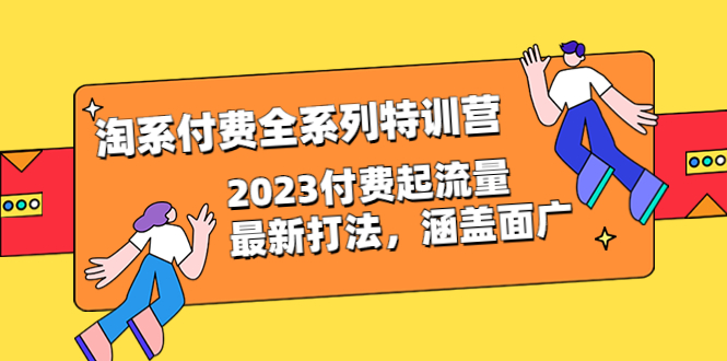 （6505期）淘系付费全系列特训营：2023付费起流量最新打法，涵盖面广（30节）-创享网