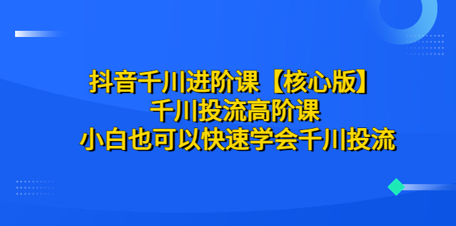 （6504期）抖音千川进阶课【核心版】 千川投流高阶课 小白也可以快速学会千川投流-诺贝网创