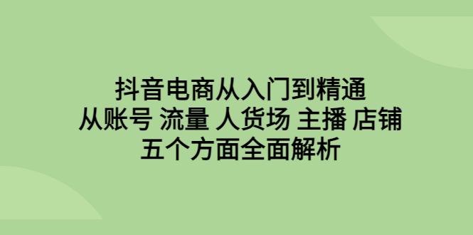 （6598期）抖音电商从入门到精通，从账号 流量 人货场 主播 店铺五个方面全面解析-小禾网创