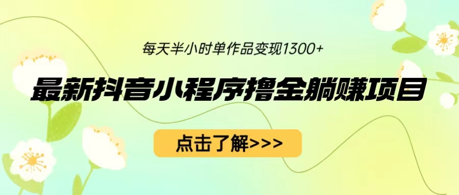 （6613期）最新抖音小程序撸金躺赚项目，一部手机每天半小时，单个作品变现1300+-花生资源网