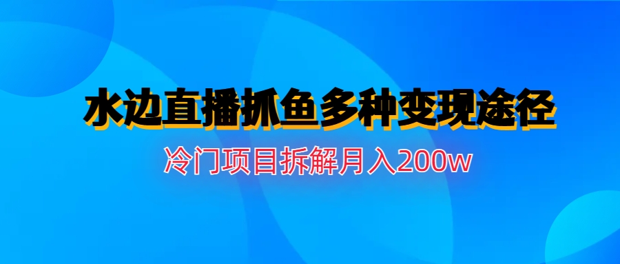 （6656期）水边直播抓鱼多种变现途径冷门项目月入200w拆解清迈曼芭椰创赚-副业项目创业网清迈曼芭椰