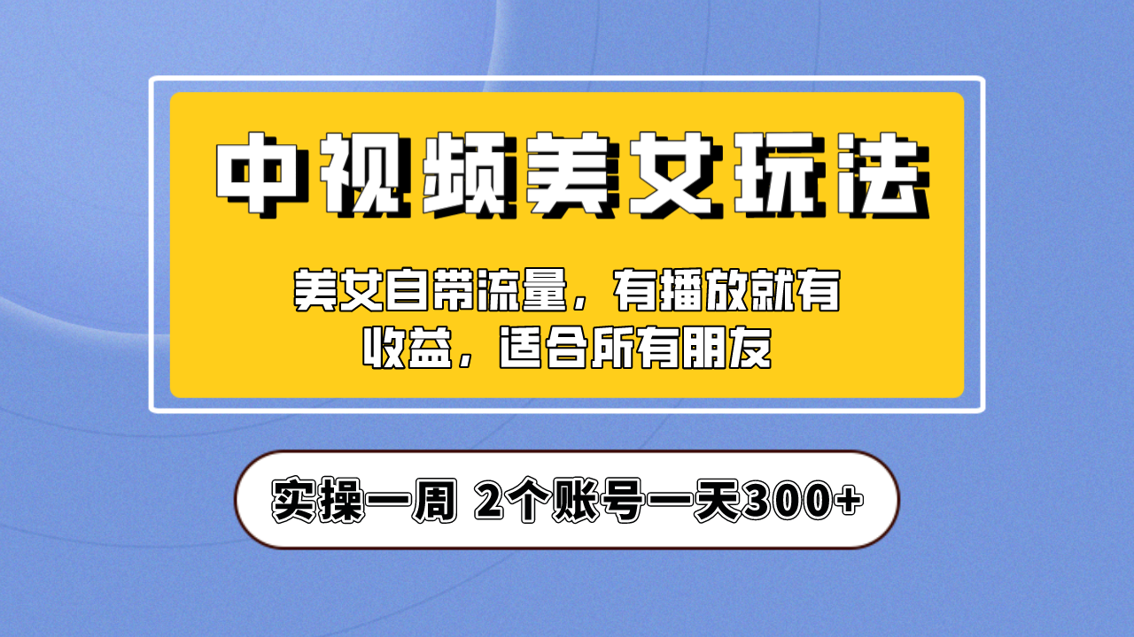 （6724期）实操一天300+，【中视频美女号】项目拆解，保姆级教程助力你快速成单！-大海创业网