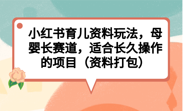 （6728期）小红书育儿资料玩法，母婴长赛道，适合长久操作的项目（资料打包）-优优云网创