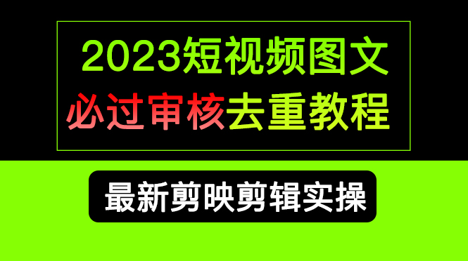 （6763期）2023短视频和图文必过审核去重教程，剪映剪辑去重方法汇总实操，搬运必学-小禾网创