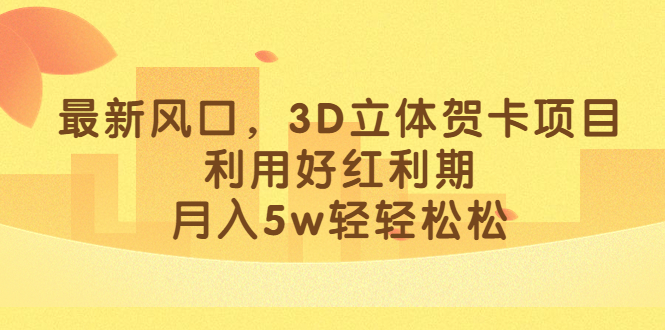 （6764期）最新风口，3D立体贺卡项目，利用好红利期，月入5w轻轻松松-创享网