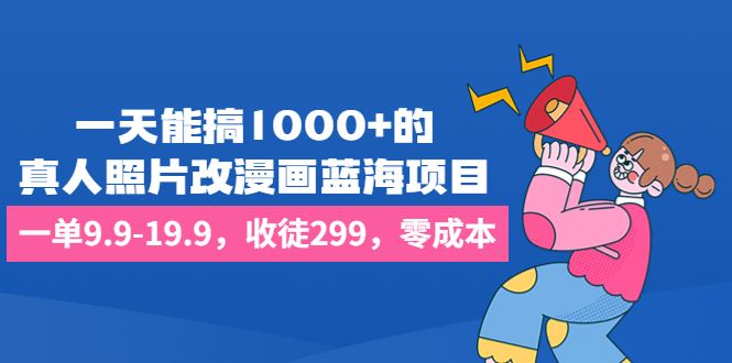 （6776期）一天能搞1000+的，真人照片改漫画蓝海项目，一单9.9-19.9，收徒299，零成本-大海创业网