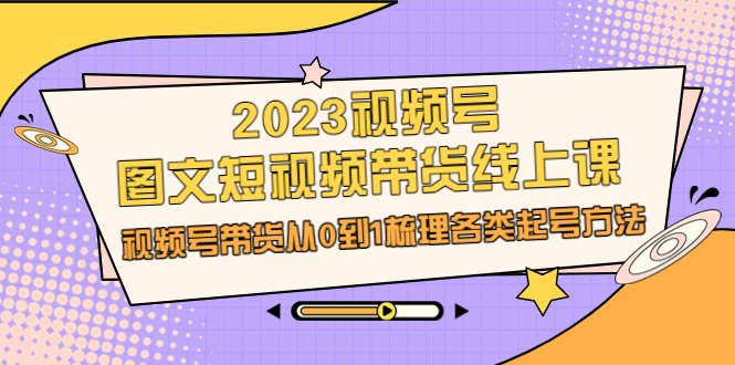 （6785期）2023视频号-图文短视频带货线上课，视频号带货从0到1梳理各类起号方法-创享网