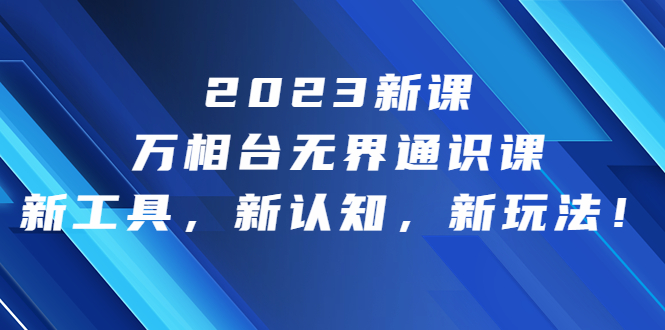 （6787期）2023新课·万相台·无界通识课，新工具，新认知，新玩法！-我要项目网