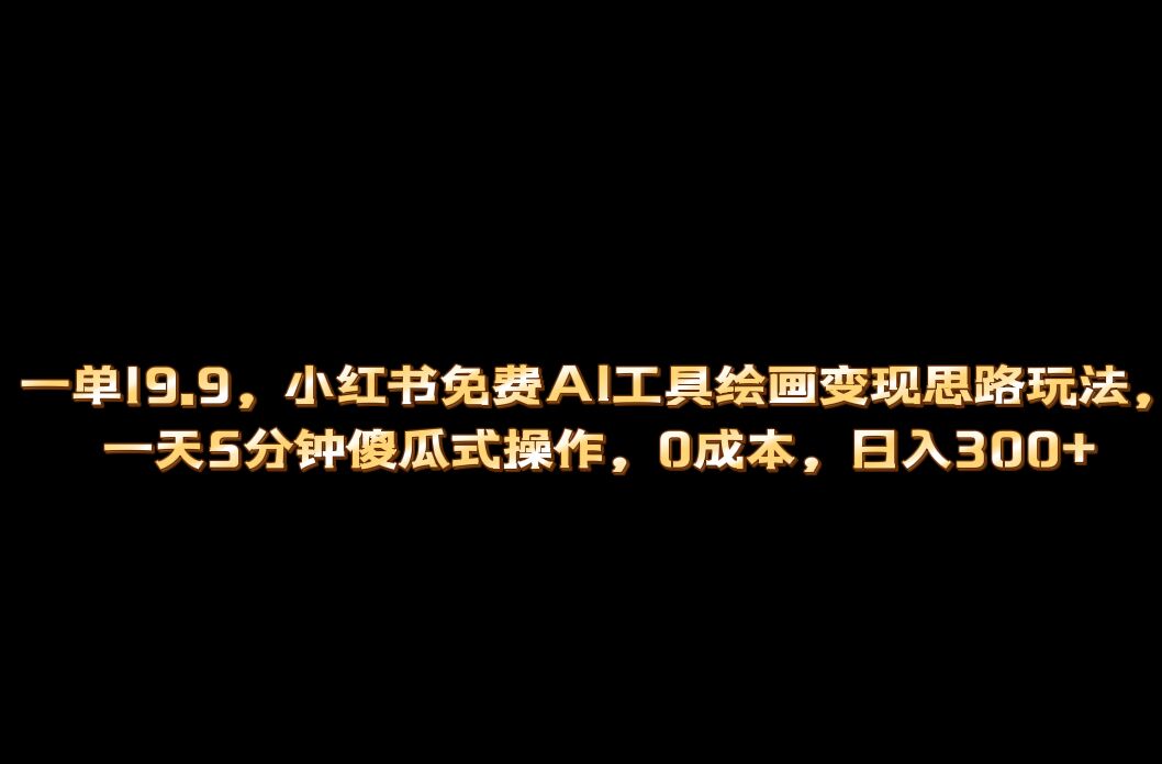 （6839期）小红书免费AI工具绘画变现玩法，一天5分钟傻瓜式操作，0成本日入300+-副创网