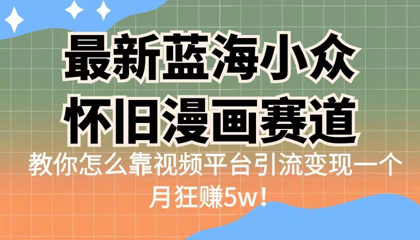 （6869期）最新蓝海小众怀旧漫画赛道 高转化一单29.9 靠视频平台引流变现一个月狂赚5w-创客军团