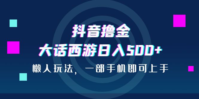 （6871期）抖音撸金，大话西游日入500+，懒人玩法，一部手机即可上手-随风网创