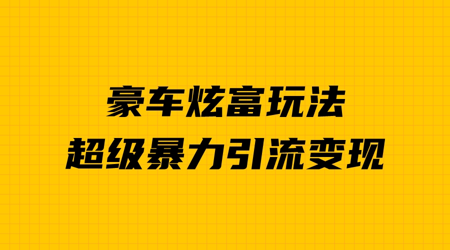 （6873期）豪车炫富独家玩法，暴力引流多重变现，手把手教学-创客军团