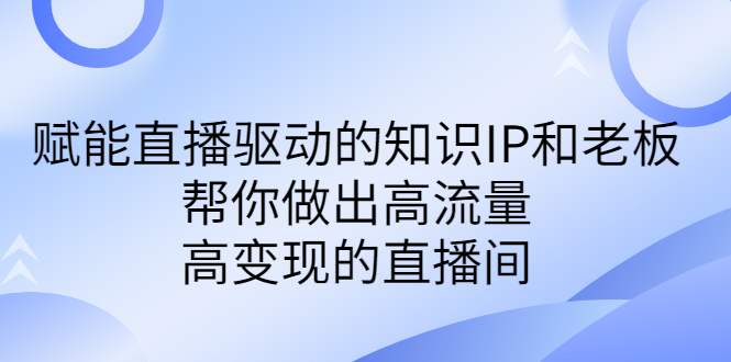 （6903期）某付费课-赋能直播驱动的知识IP和老板，帮你做出高流量、高变现的直播间万项网-开启副业新思路 – 全网首发_高质量创业项目输出万项网