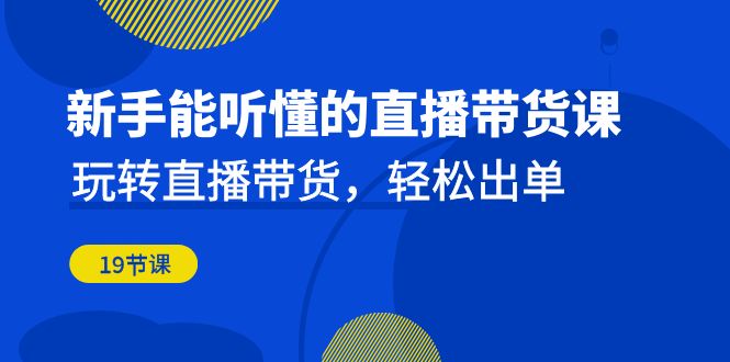 （6910期）新手能听懂的直播带货课：玩转直播带货，轻松出单（19节课）-八度网创