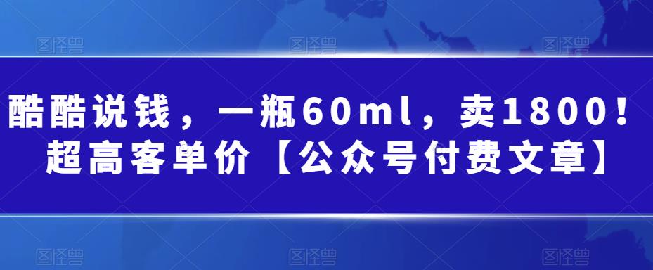 （6919期）酷酷说钱，一瓶60ml，卖1800！|超高客单价【公众号付费文章】-八度网创