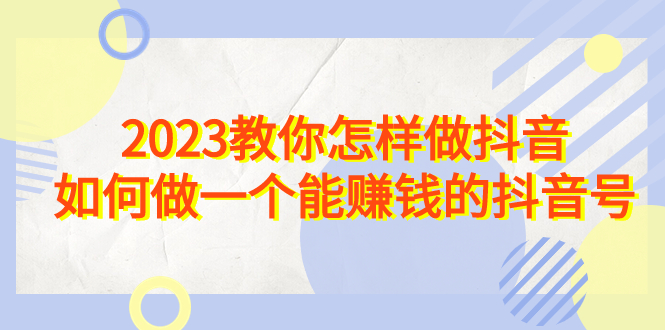 （6932期）2023教你怎样做抖音，如何做一个能赚钱的抖音号（22节课）-创云分享创云网创