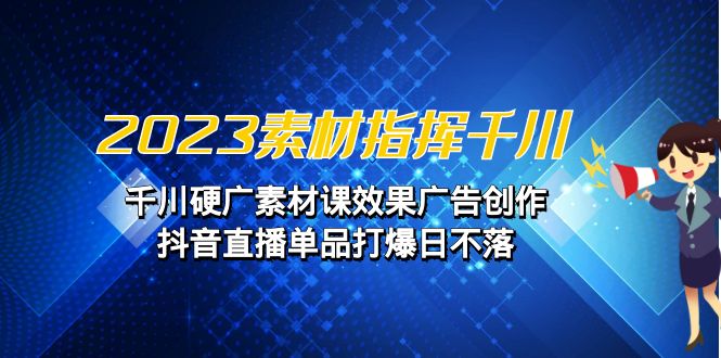 （6935期）2023素材指挥千川，千川硬广素材课效果广告创作，抖音直播单品打爆日不落-创享网