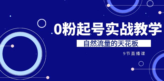 （6945期）某收费培训7-8月课程：0粉起号实战教学，自然流量的天花板（9节）-创享网