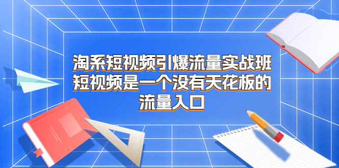 （6956期）淘系短视频引爆流量实战班，​短视频是一个没有天花板的流量入口-副创网