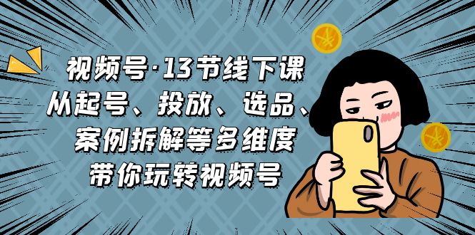 （6967期）视频号·13节线下课，从起号、投放、选品、案例拆解等多维度带你玩转视频号-副创网