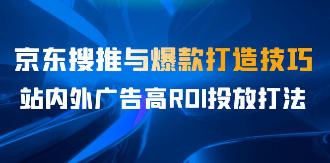 （6979期）某收费培训56期7月课，京东搜推与爆款打造技巧，站内外广告高ROI投放打法-枫客网创