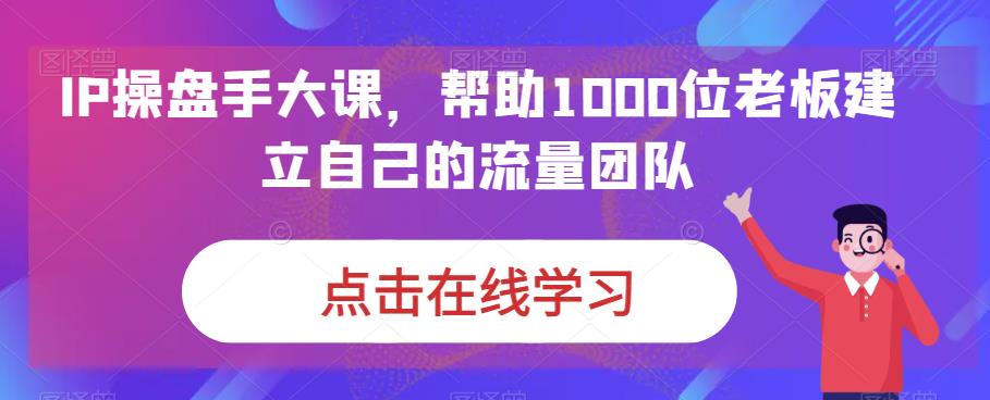 （6997期）IP-操盘手大课，帮助1000位老板建立自己的流量团队（13节课）-搞点网创库