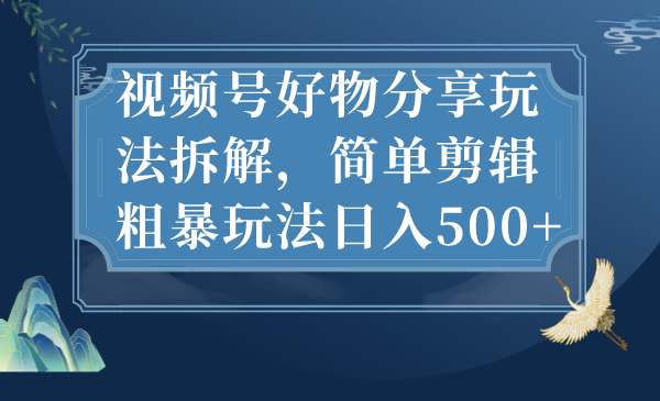 （7002期）视频号好物分享玩法拆解，简单剪辑粗暴玩法日入500+-雨辰网创分享