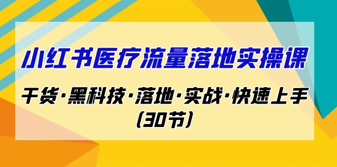 （7006期）小红书·医疗流量落地实操课，干货·黑科技·落地·实战·快速上手（30节）-小禾网创