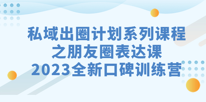 （7065期）私域-出圈计划系列课程之朋友圈-表达课，2023全新口碑训练营-大海创业网