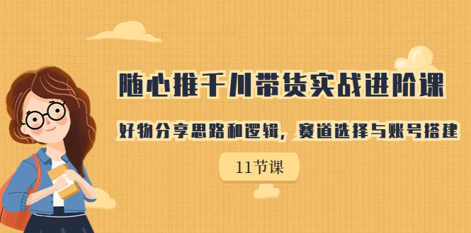 （7066期）随心推千川带货实战进阶课，好物分享思路和逻辑，赛道选择与账号搭建-雨辰网创分享