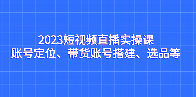 （7081期）2023短视频直播实操课，账号定位、带货账号搭建、选品等-云网创