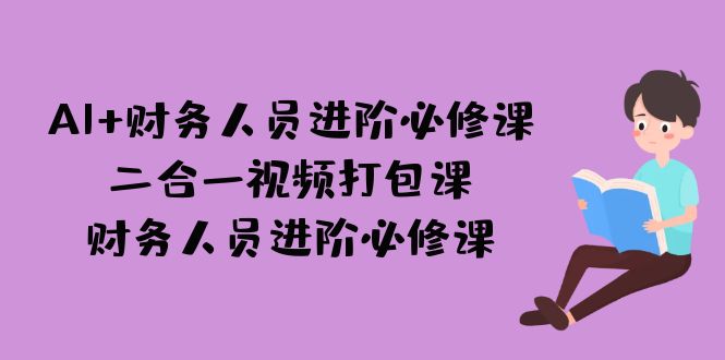 （7093期）AI + 财务人员进阶必修课二合一视频打包课，财务人员进阶必修课-深鱼云创