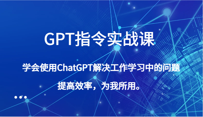 GPT指令实战课，学会使用ChatGPT解决工作学习中的问题，提高效率，为我所用。-枫客网创