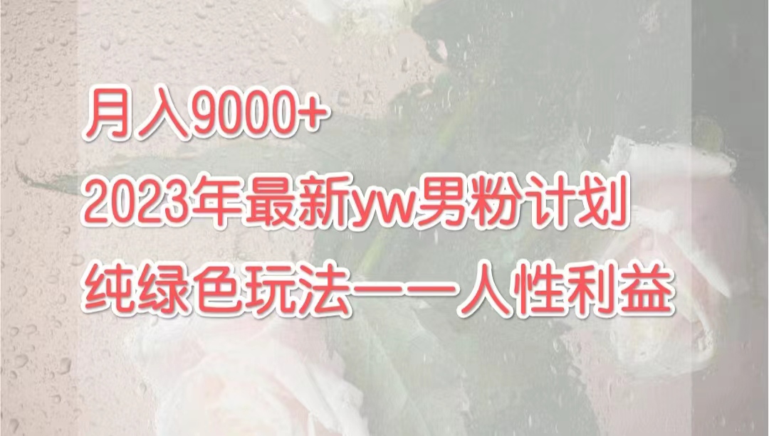 （7111期）月入9000+2023年9月最新yw男粉计划绿色玩法——人性之利益-深鱼云创