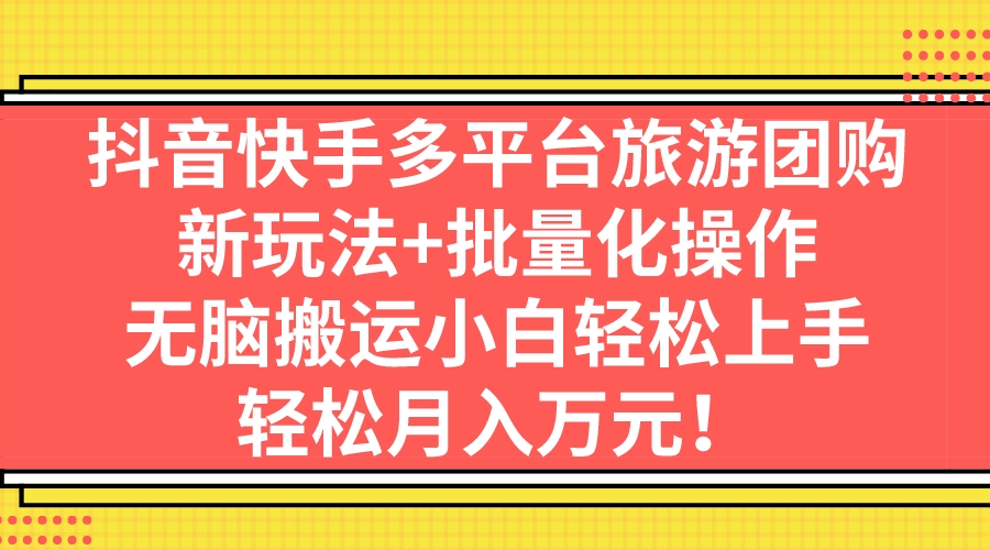 （7116期）抖音快手多平台旅游团购，新玩法+批量化操作，无脑搬运小白轻松上手，轻…-八一网创分享