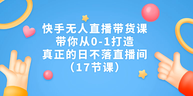 （7118期）快手无人直播带货课，带你从0-1打造，真正的日不落直播间（17节课）-有道网创