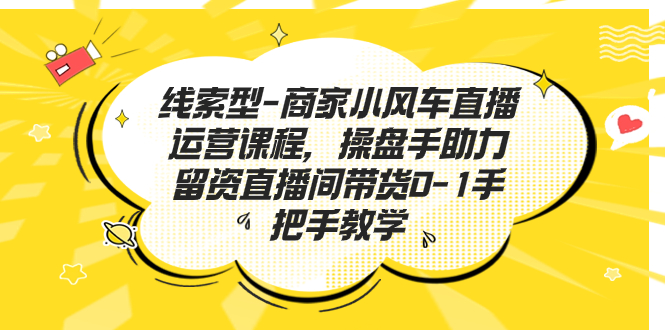 （7119期）线索型-商家小风车直播运营课程，操盘手助力留资直播间带货0-1手把手教学-大海创业网