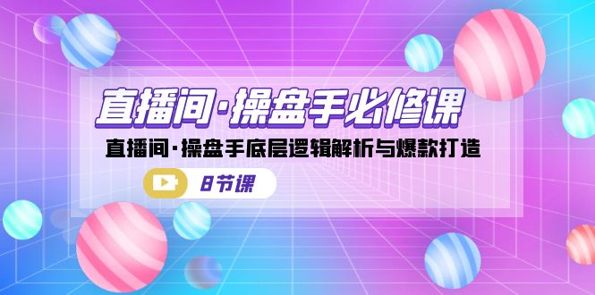 （7133期）直播间·操盘手必修课：直播间·操盘手底层逻辑解析与爆款打造（8节课）-云网创