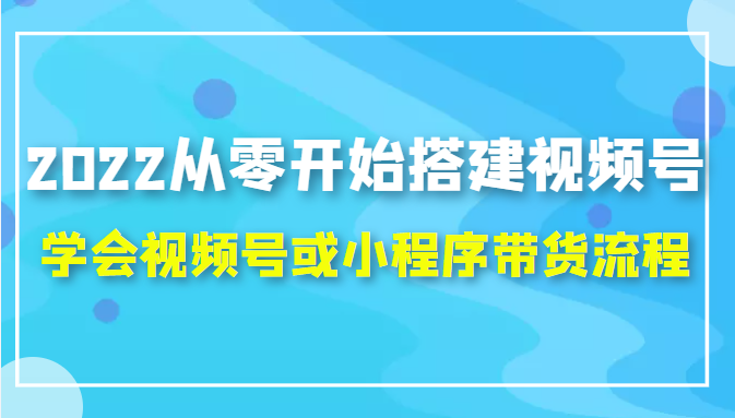 2022从零开始搭建视频号,学会视频号或小程序带货流程（价值599元）-枫客网创