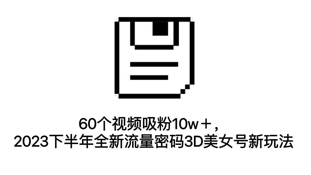 （7139期）60个视频吸粉10w＋，2023下半年全新流量密码3D美女号新玩法（教程+资源） - 当动网创