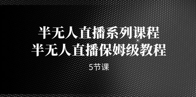 （7142期）半无人直播系列课程，半无人直播保姆级教程（5节课）清迈曼芭椰创赚-副业项目创业网清迈曼芭椰