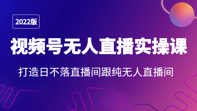 2022年视频号无人直播实操课，打造日不落直播间跟纯无人直播间-随风网创